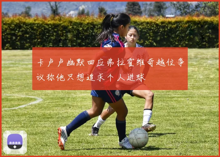 卡卢卢幽默回应弗拉霍维奇越位争议称他只想追求个人进球
