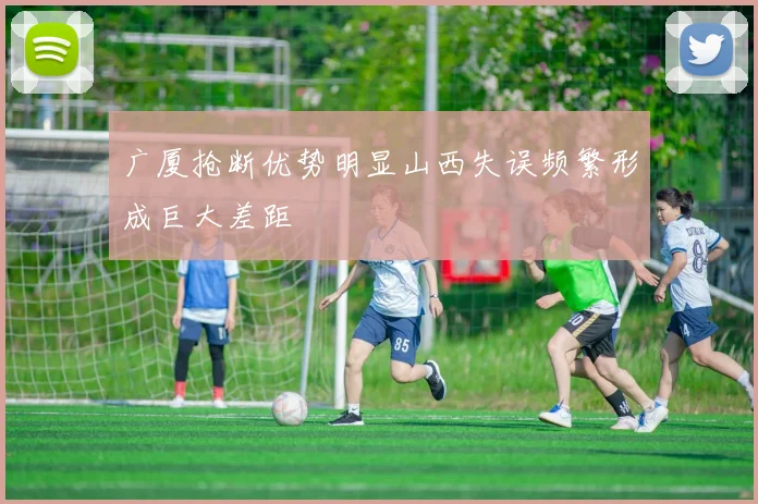 广厦抢断优势明显山西失误频繁形成巨大差距