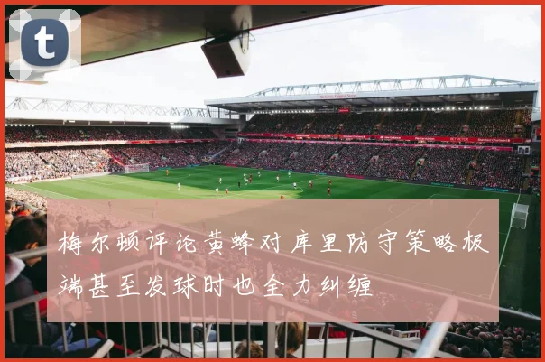 梅尔顿评论黄蜂对库里防守策略极端甚至发球时也全力纠缠