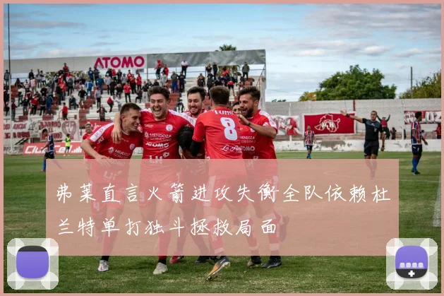 弗莱直言火箭进攻失衡全队依赖杜兰特单打独斗拯救局面