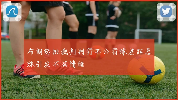 布朗怒批裁判判罚不公罚球差距悬殊引发不满情绪