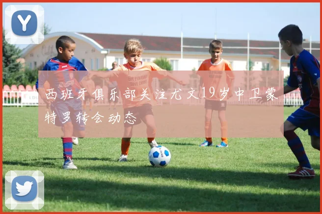 西班牙俱乐部关注尤文19岁中卫蒙特罗转会动态