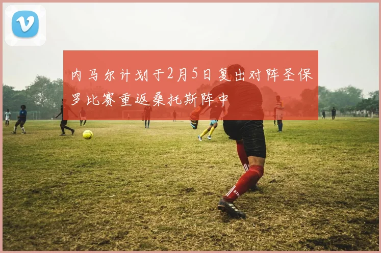 内马尔计划于2月5日复出对阵圣保罗比赛重返桑托斯阵中
