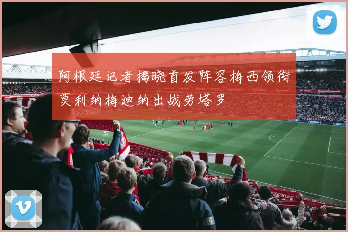 阿根廷记者揭晓首发阵容梅西领衔莫利纳梅迪纳出战劳塔罗
