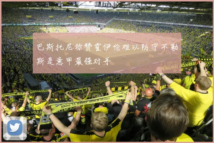 巴斯托尼称赞霍伊伦难以防守不勒斯是意甲最强对手