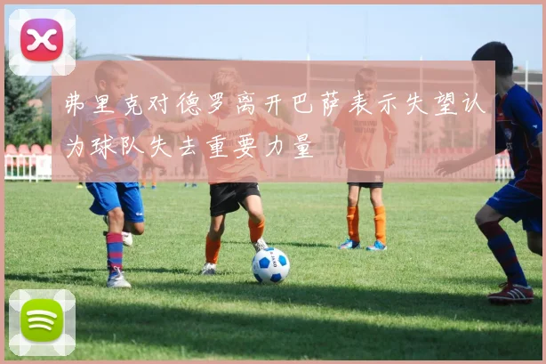 弗里克对德罗离开巴萨表示失望认为球队失去重要力量