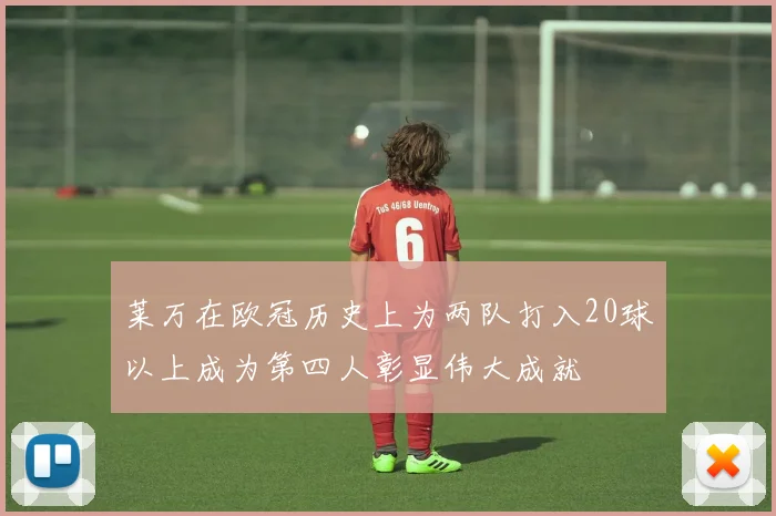莱万在欧冠历史上为两队打入20球以上成为第四人彰显伟大成就