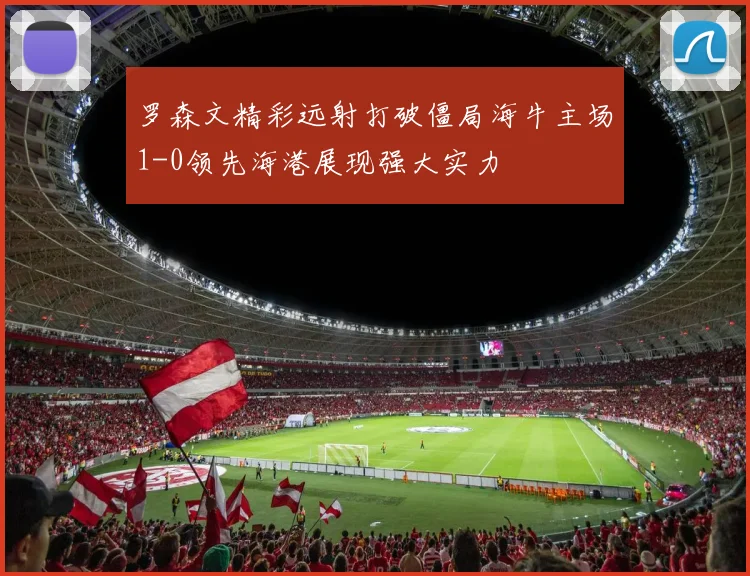 罗森文精彩远射打破僵局海牛主场1-0领先海港展现强大实力
