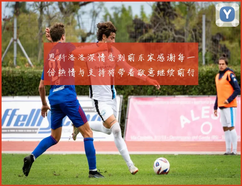 恩科洛洛深情告别前东家感谢每一份热情与支持将带着敬意继续前行