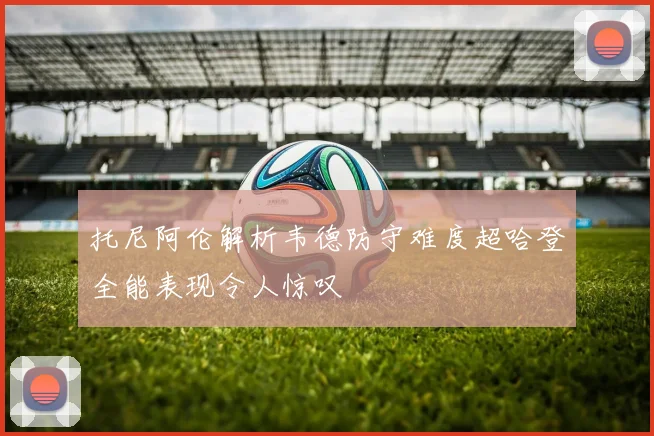 托尼阿伦解析韦德防守难度超哈登全能表现令人惊叹