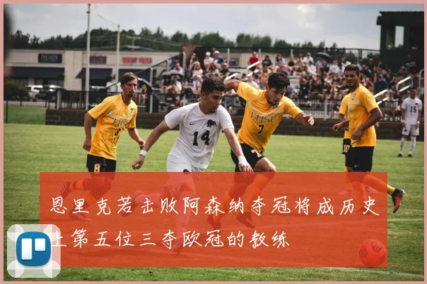 恩里克若击败阿森纳夺冠将成历史上第五位三夺欧冠的教练