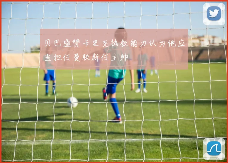 贝巴盛赞卡里克执教能力认为他应当担任曼联新任主帅