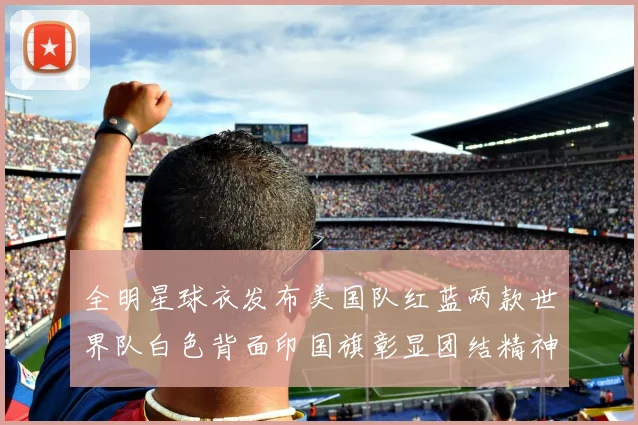 全明星球衣发布美国队红蓝两款世界队白色背面印国旗彰显团结精神