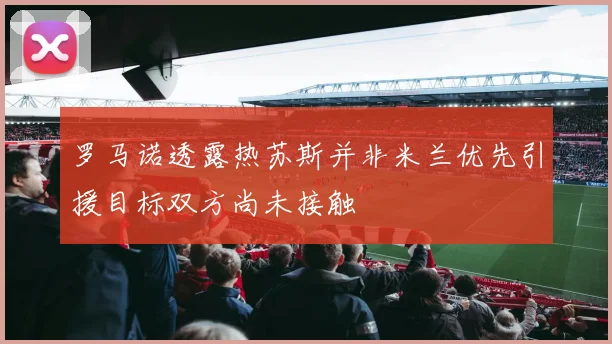 罗马诺透露热苏斯并非米兰优先引援目标双方尚未接触