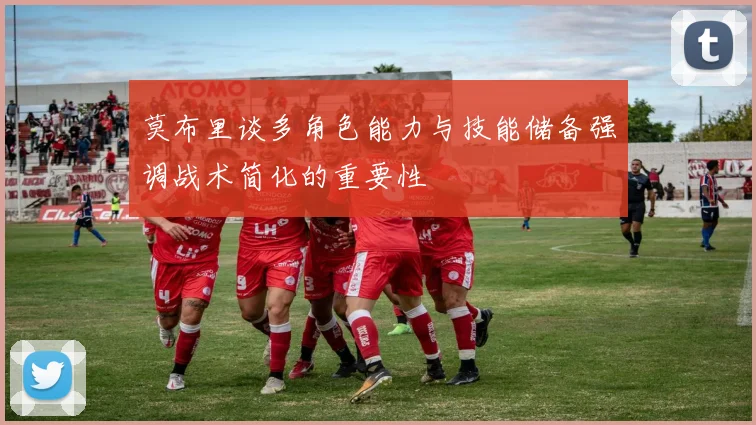 莫布里谈多角色能力与技能储备强调战术简化的重要性