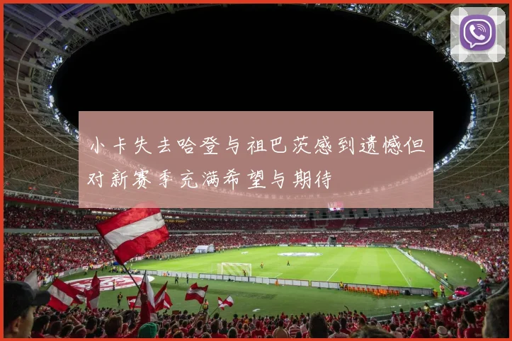 小卡失去哈登与祖巴茨感到遗憾但对新赛季充满希望与期待
