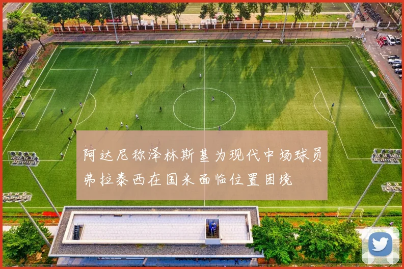 阿达尼称泽林斯基为现代中场球员弗拉泰西在国米面临位置困境