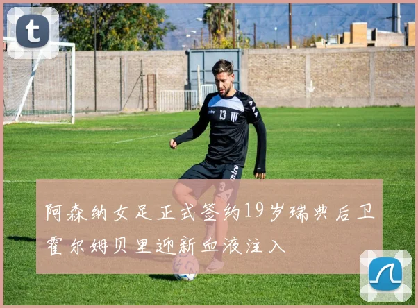 阿森纳女足正式签约19岁瑞典后卫霍尔姆贝里迎新血液注入