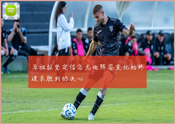 马祖拉坚定信念无论阵容变化始终追求胜利的决心