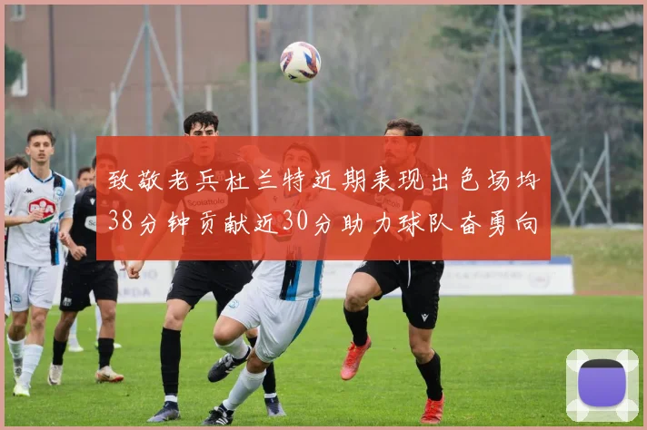 致敬老兵杜兰特近期表现出色场均38分钟贡献近30分助力球队奋勇向前