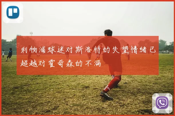 利物浦球迷对斯洛特的失望情绪已超越对霍奇森的不满