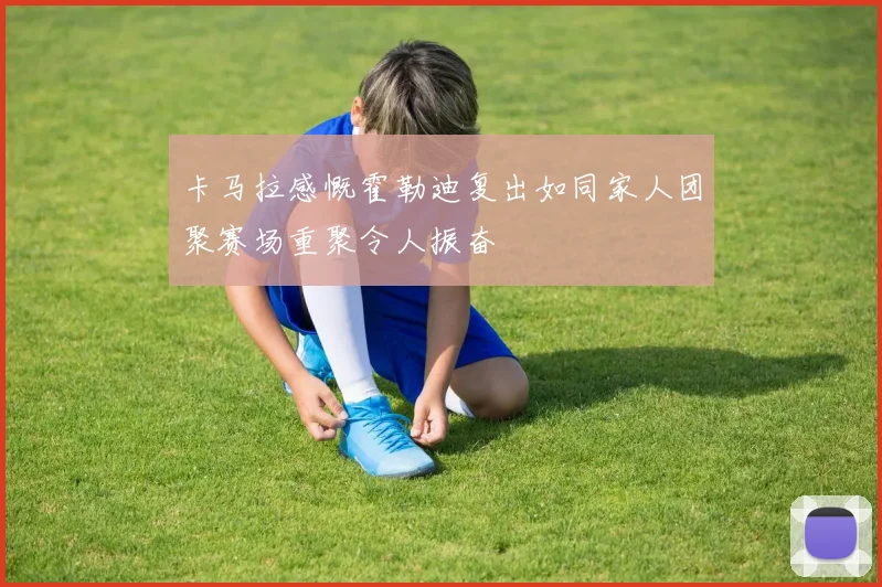 卡马拉感慨霍勒迪复出如同家人团聚赛场重聚令人振奋