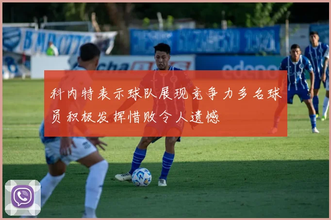科内特表示球队展现竞争力多名球员积极发挥惜败令人遗憾