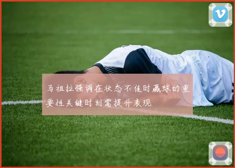 马祖拉强调在状态不佳时赢球的重要性关键时刻需提升表现