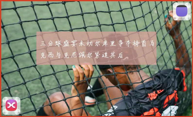 三分球盛宴米切尔库里争夺榜首马克西与克尼佩尔紧追其后