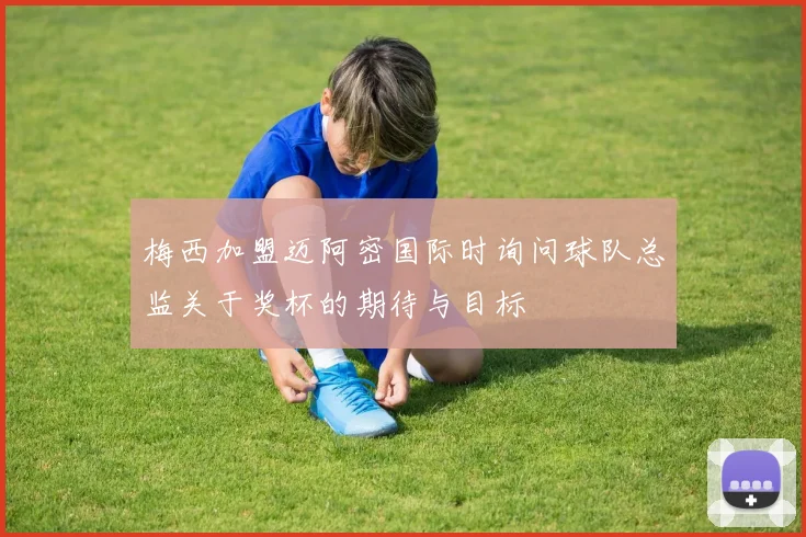 梅西加盟迈阿密国际时询问球队总监关于奖杯的期待与目标